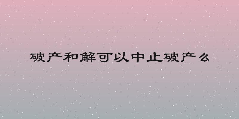 破产和解可以中止破产么
