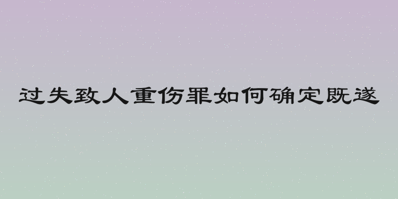 过失致人重伤罪如何确定既遂