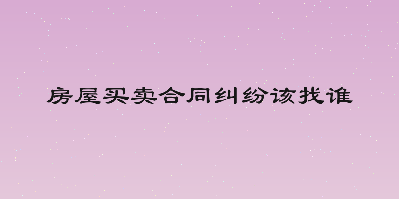 房屋买卖合同纠纷该找谁