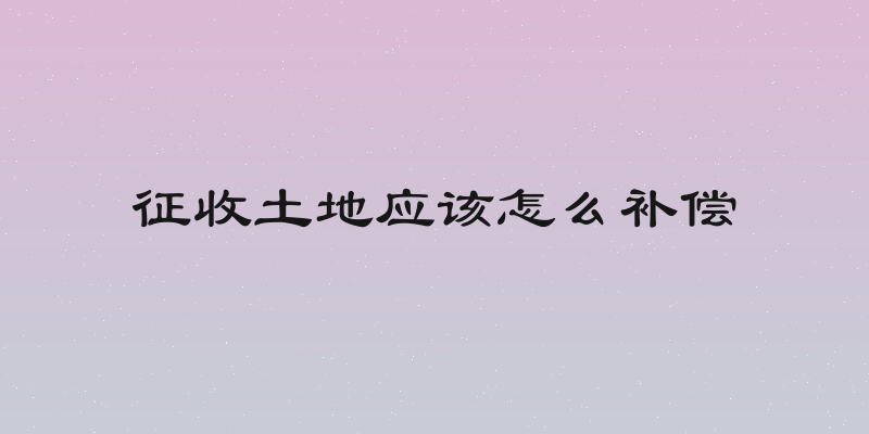 征收土地应该怎么补偿