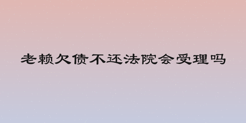 老赖欠债不还法院会受理吗