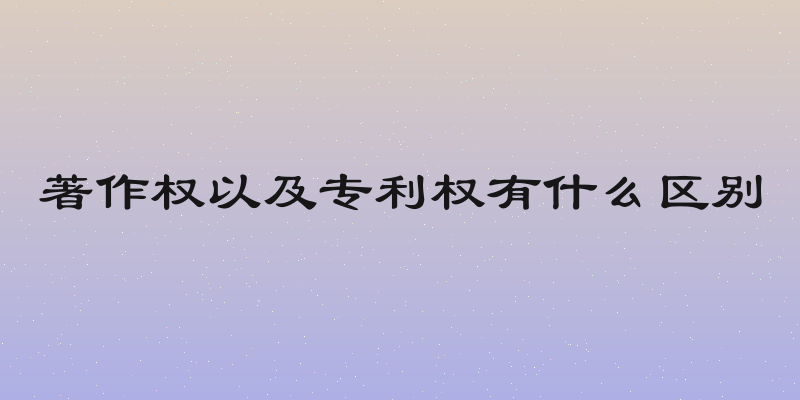 著作权以及专利权有什么区别