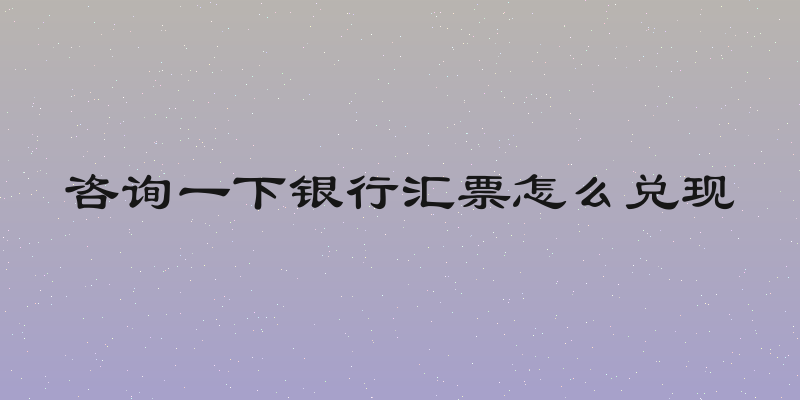 咨询一下银行汇票怎么兑现