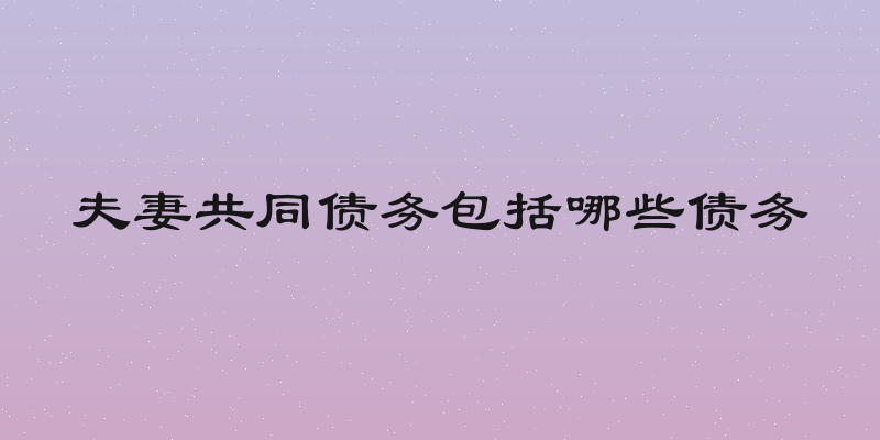 夫妻共同债务包括哪些债务