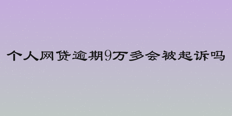 个人网贷逾期9万多会被起诉吗