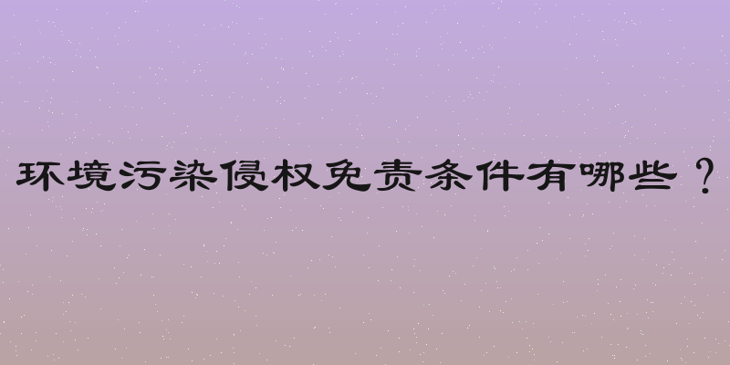 环境污染侵权免责条件有哪些？