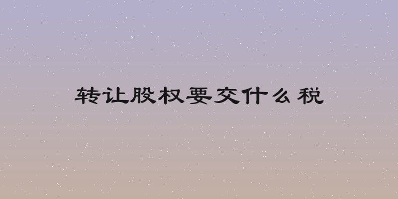 转让股权要交什么税