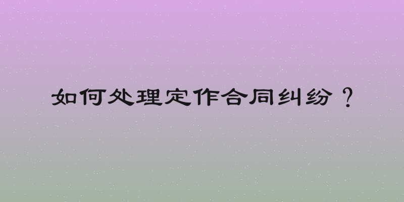 如何处理定作合同纠纷？