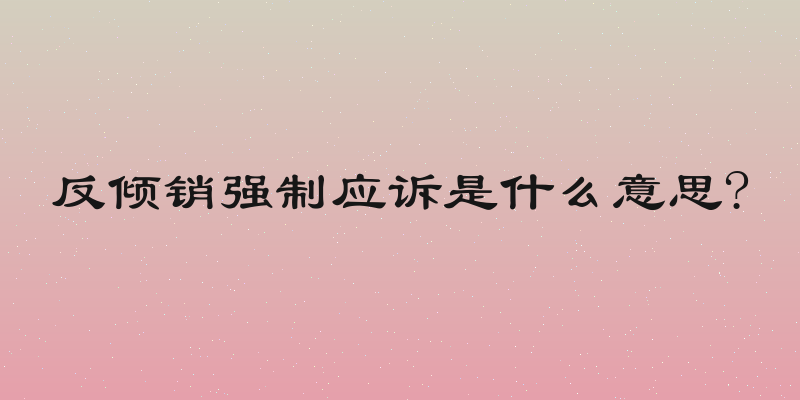 反倾销强制应诉是什么意思?