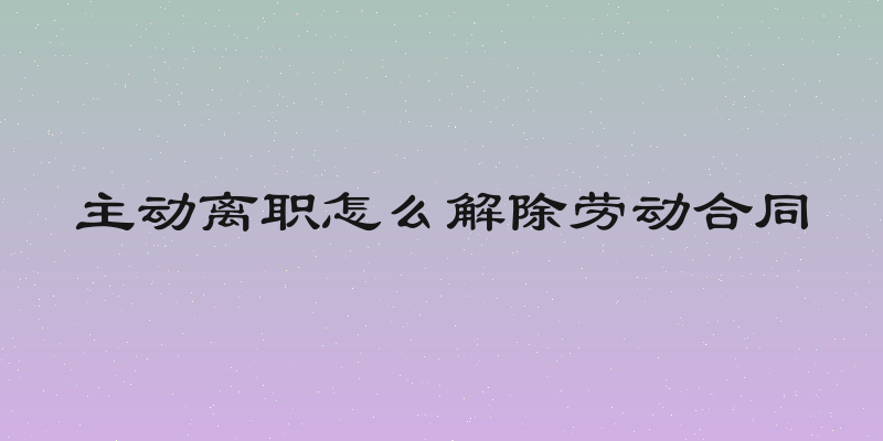 主动离职怎么解除劳动合同
