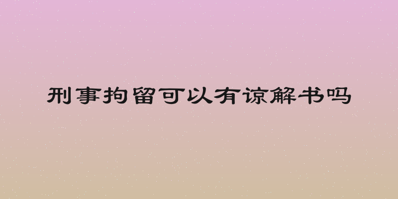 刑事拘留可以有谅解书吗