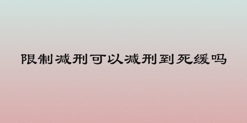 限制减刑可以减刑到死缓吗