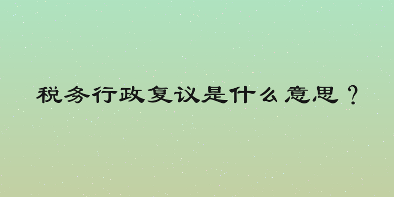 税务行政复议是什么意思？