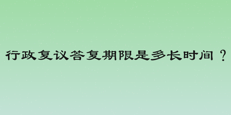 行政复议答复期限是多长时间？