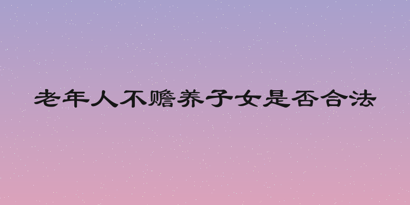 老年人不赡养子女是否合法