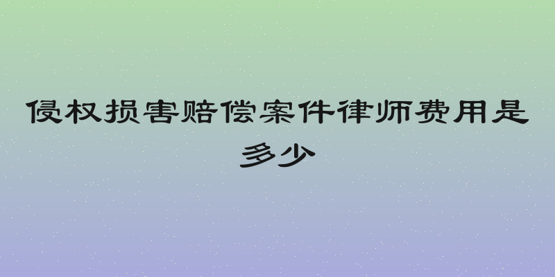 侵权损害赔偿案件律师费用是多少