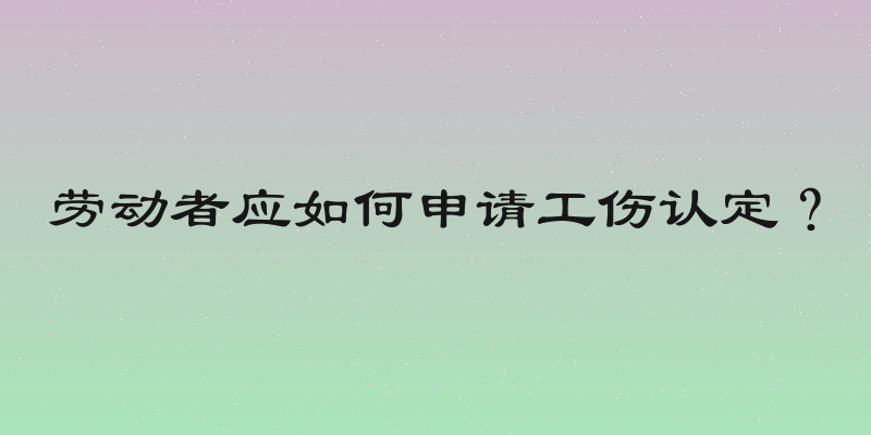 劳动者应如何申请工伤认定？