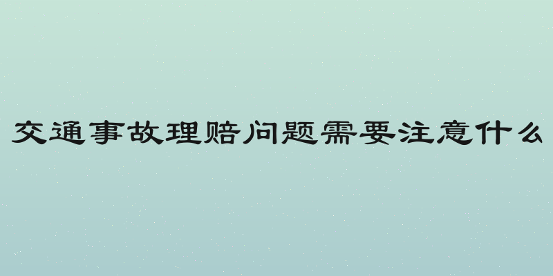 交通事故理赔问题需要注意什么