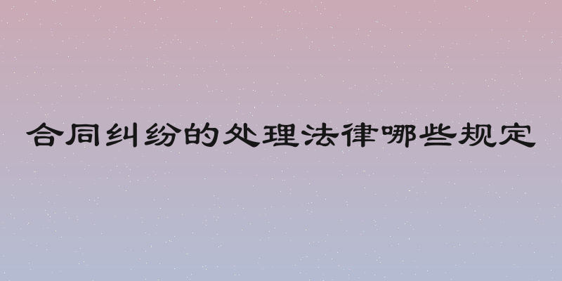 合同纠纷的处理法律哪些规定