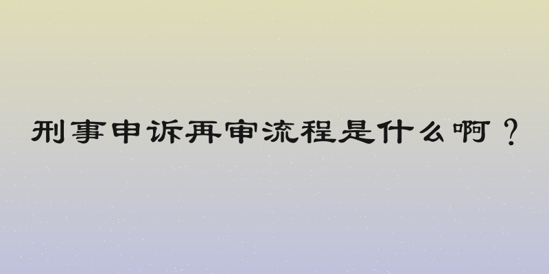 刑事申诉再审流程是什么啊？