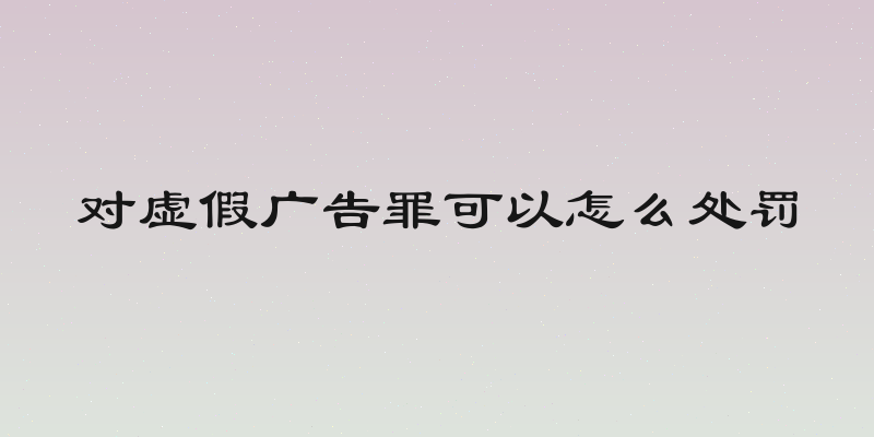 对虚假广告罪可以怎么处罚