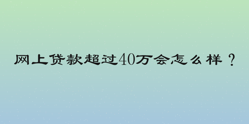 网上贷款超过40万会怎么样？