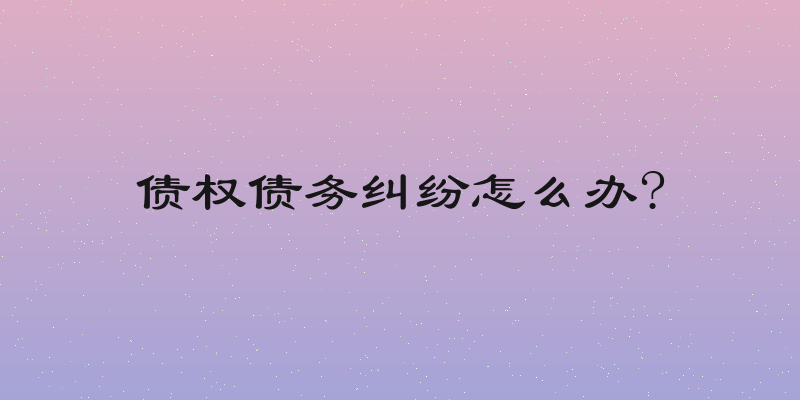 债权债务纠纷怎么办?