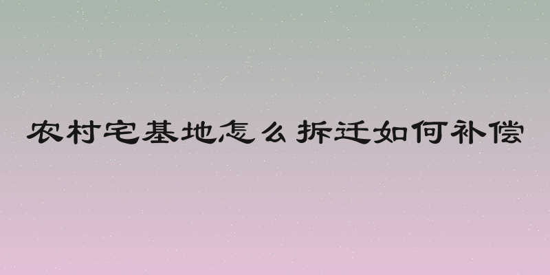 农村宅基地怎么拆迁如何补偿