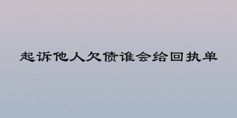 起诉他人欠债谁会给回执单