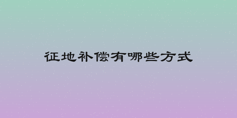 征地补偿有哪些方式