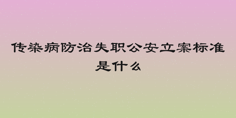 传染病防治失职公安立案标准是什么