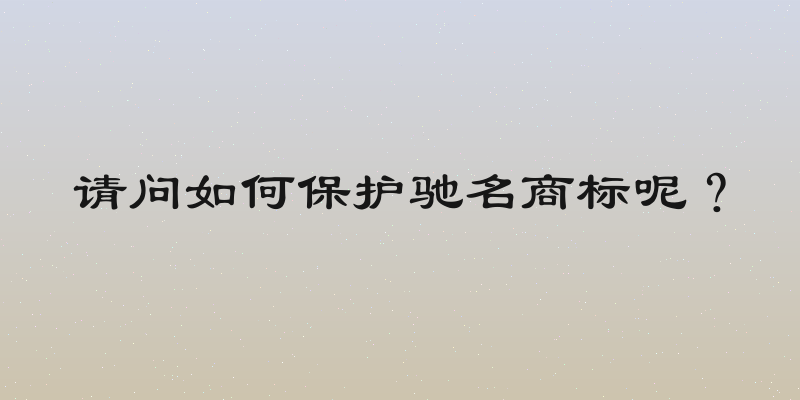 请问如何保护驰名商标呢？