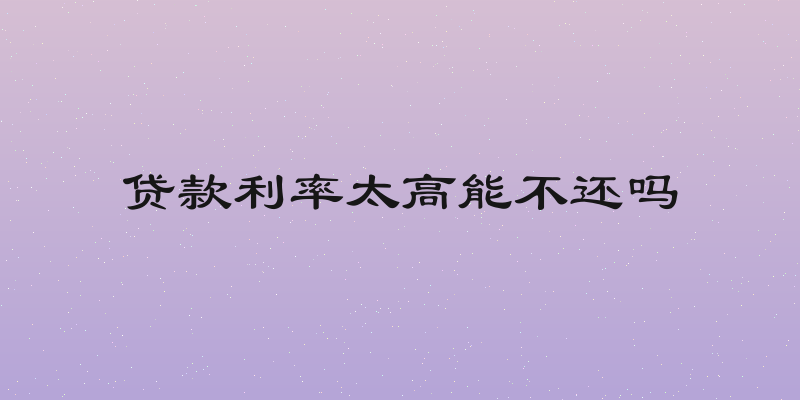 贷款利率太高能不还吗