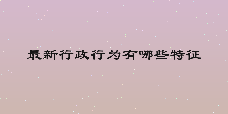最新行政行为有哪些特征