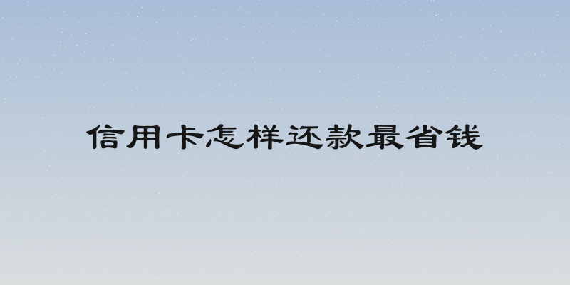 信用卡怎样还款最省钱