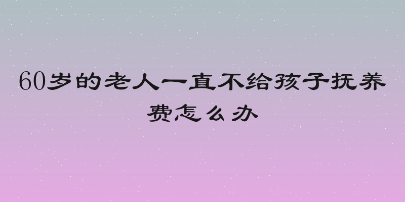 60岁的老人一直不给孩子抚养费怎么办
