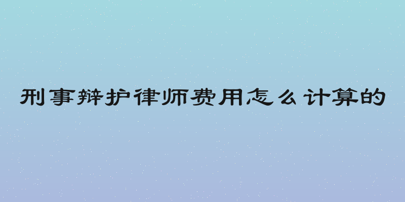 刑事辩护律师费用怎么计算的