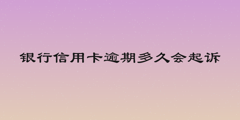 银行信用卡逾期多久会起诉