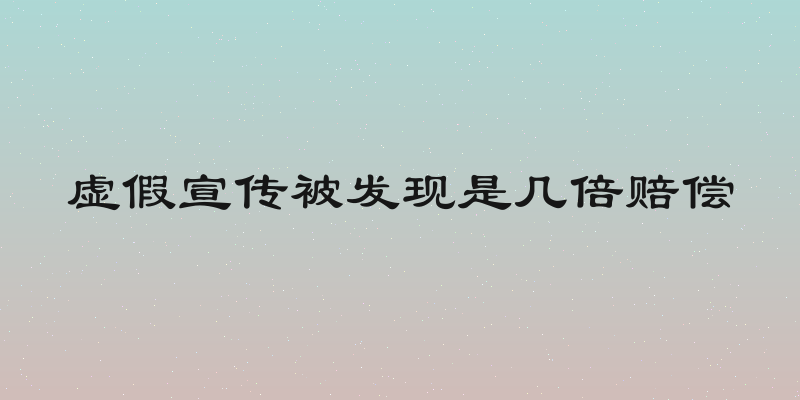 虚假宣传被发现是几倍赔偿