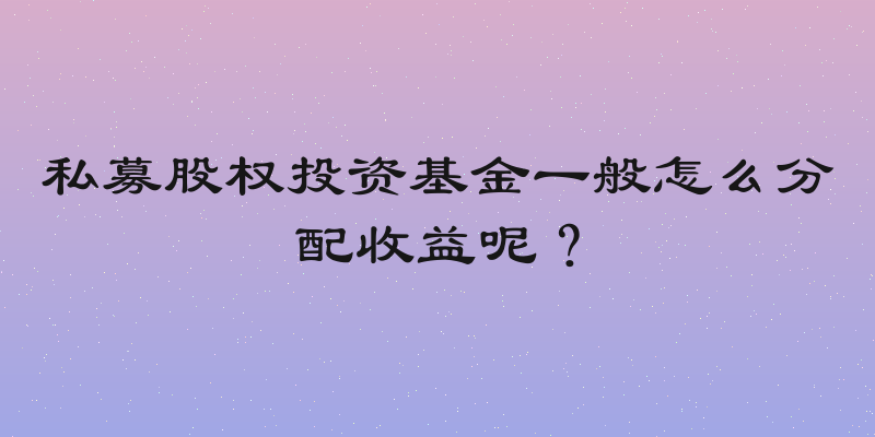 私募股权投资基金一般怎么分配收益呢？