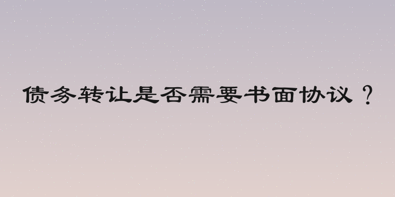 债务转让是否需要书面协议？