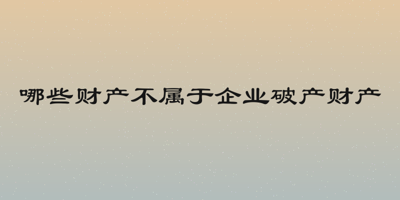 哪些财产不属于企业破产财产