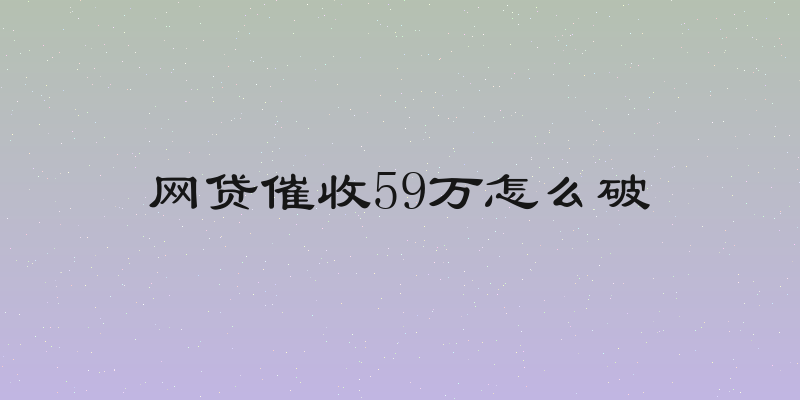 网贷催收59万怎么破