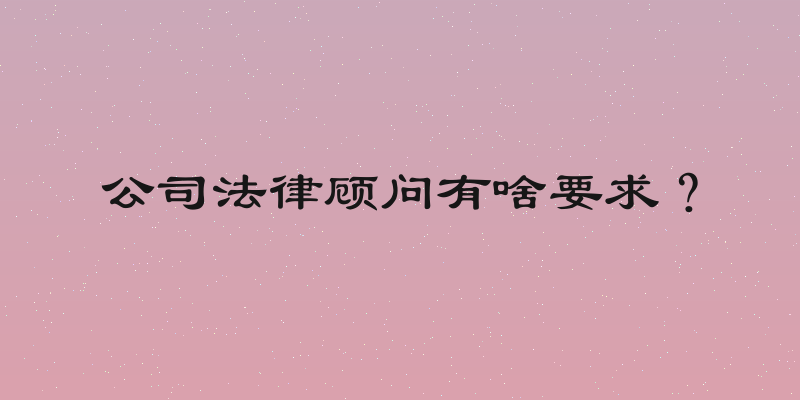 公司法律顾问有啥要求？