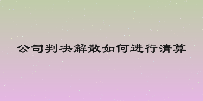 公司判决解散如何进行清算