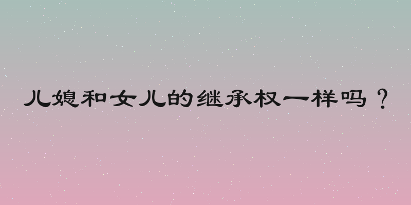 儿媳和女儿的继承权一样吗？