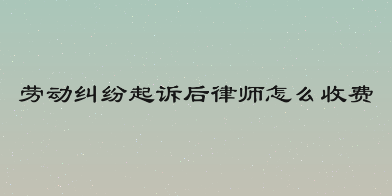 劳动纠纷起诉后律师怎么收费