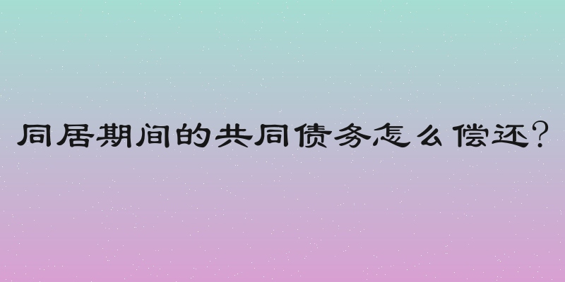 同居期间的共同债务怎么偿还?