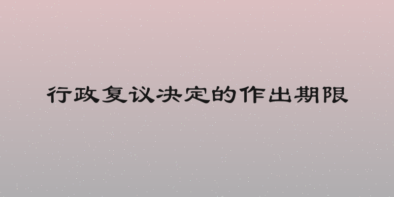 行政复议决定的作出期限