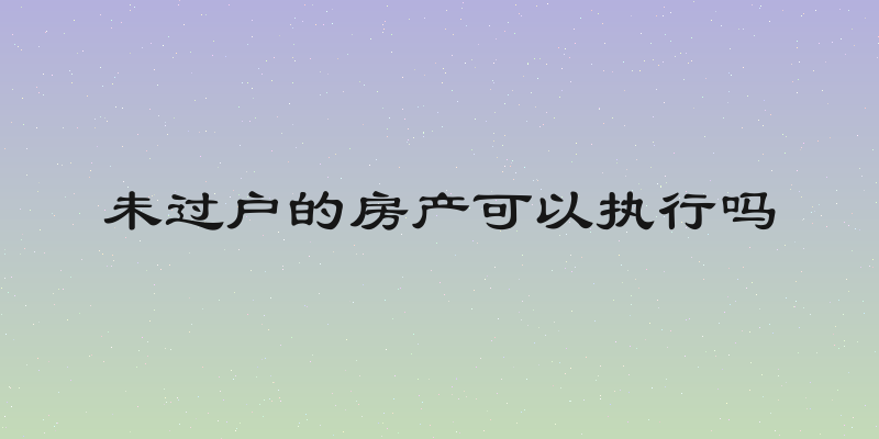 未过户的房产可以执行吗